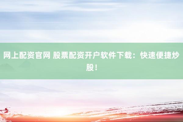 网上配资官网 股票配资开户软件下载：快速便捷炒股！