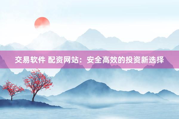 交易软件 配资网站：安全高效的投资新选择