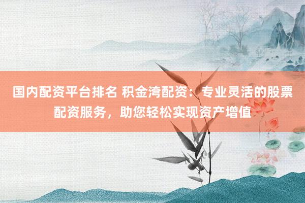 国内配资平台排名 积金湾配资：专业灵活的股票配资服务，助您轻松实现资产增值