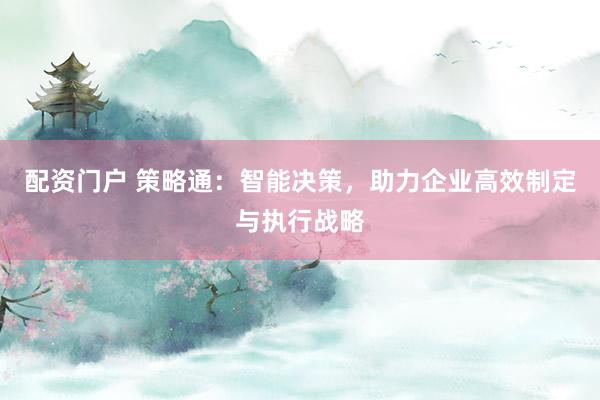 配资门户 策略通：智能决策，助力企业高效制定与执行战略