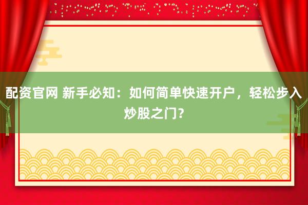 配资官网 新手必知：如何简单快速开户，轻松步入炒股之门？