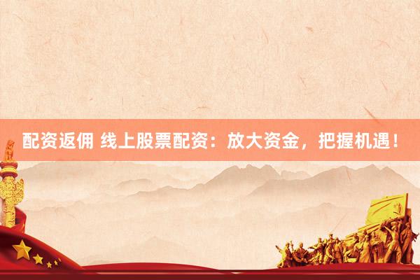 配资返佣 线上股票配资：放大资金，把握机遇！