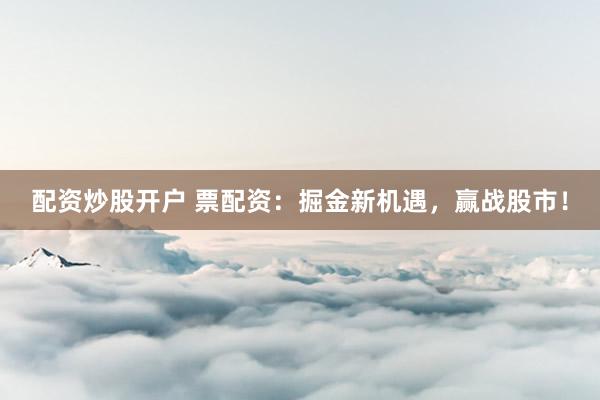 配资炒股开户 票配资：掘金新机遇，赢战股市！