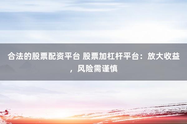 合法的股票配资平台 股票加杠杆平台：放大收益，风险需谨慎