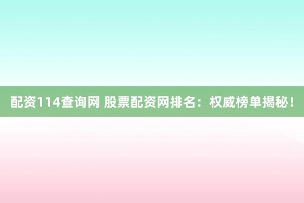 配资114查询网 股票配资网排名：权威榜单揭秘！