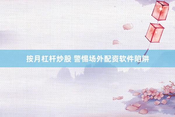 按月杠杆炒股 警惕场外配资软件陷阱