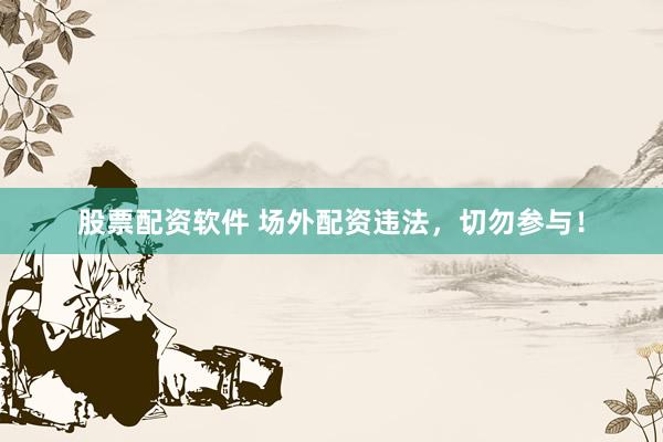 股票配资软件 场外配资违法，切勿参与！