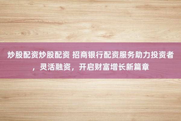 炒股配资炒股配资 招商银行配资服务助力投资者，灵活融资，开启财富增长新篇章