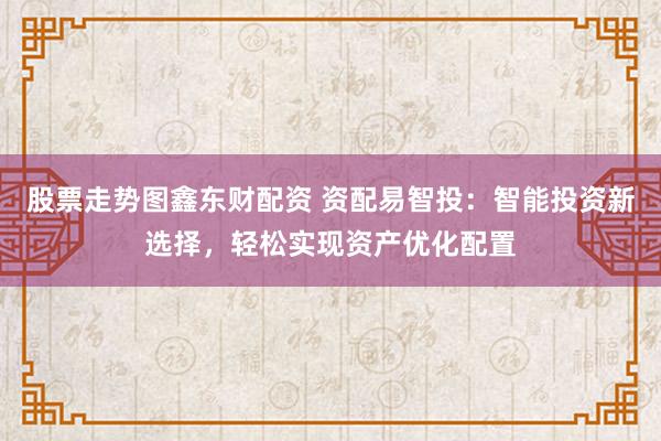股票走势图鑫东财配资 资配易智投：智能投资新选择，轻松实现资产优化配置