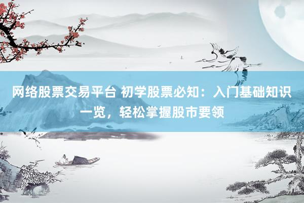 网络股票交易平台 初学股票必知：入门基础知识一览，轻松掌握股市要领