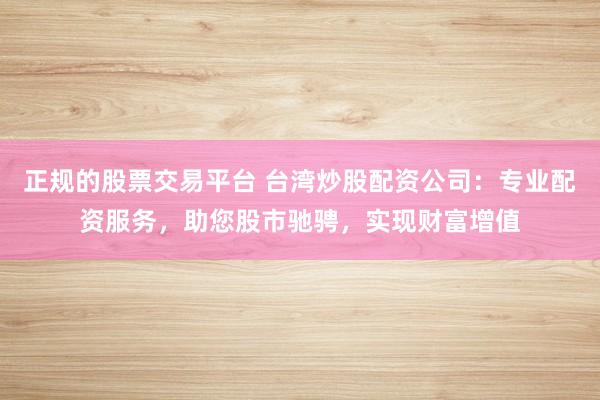 正规的股票交易平台 台湾炒股配资公司：专业配资服务，助您股市驰骋，实现财富增值