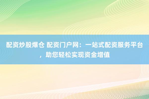 配资炒股爆仓 配资门户网：一站式配资服务平台，助您轻松实现资金增值