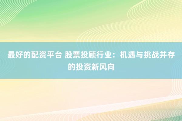 最好的配资平台 股票投顾行业：机遇与挑战并存的投资新风向