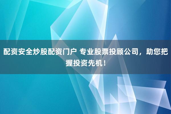 配资安全炒股配资门户 专业股票投顾公司，助您把握投资先机！