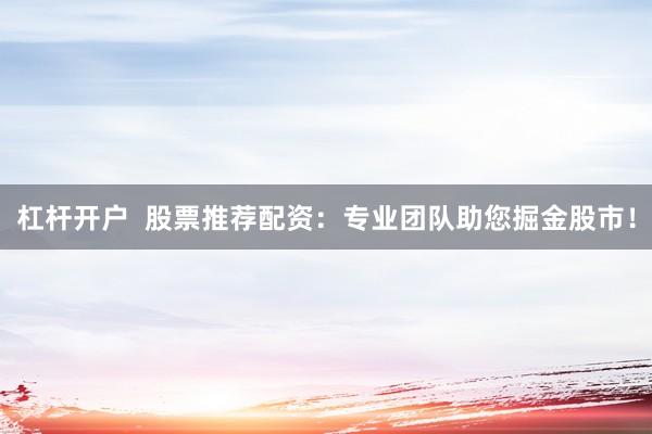 杠杆开户  股票推荐配资：专业团队助您掘金股市！