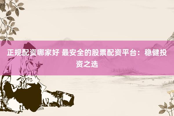 正规配资哪家好 最安全的股票配资平台：稳健投资之选