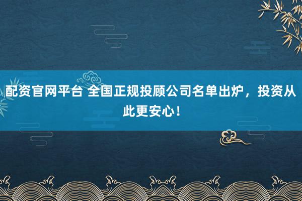 配资官网平台 全国正规投顾公司名单出炉，投资从此更安心！