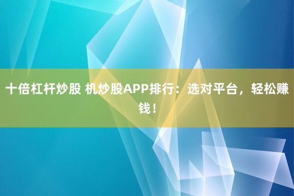 十倍杠杆炒股 机炒股APP排行：选对平台，轻松赚钱！