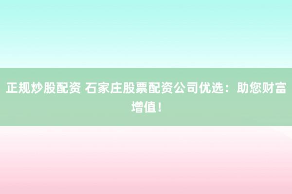 正规炒股配资 石家庄股票配资公司优选：助您财富增值！