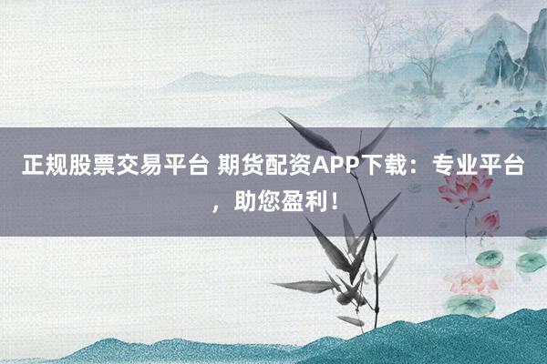 正规股票交易平台 期货配资APP下载：专业平台，助您盈利！