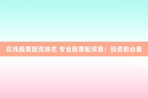 在线股票配资排名 专业股票配资意：投资前必看