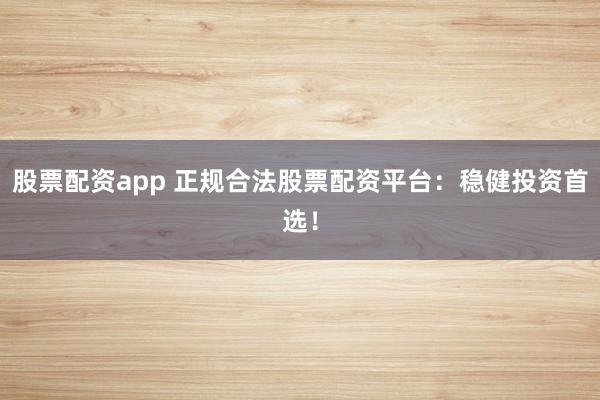 股票配资app 正规合法股票配资平台：稳健投资首选！