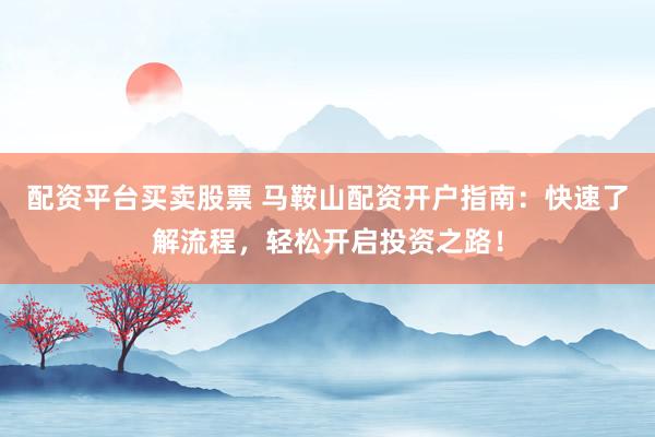 配资平台买卖股票 马鞍山配资开户指南：快速了解流程，轻松开启投资之路！