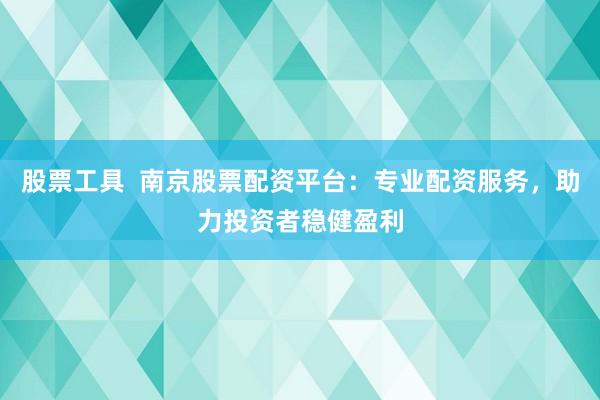 股票工具  南京股票配资平台：专业配资服务，助力投资者稳健盈利