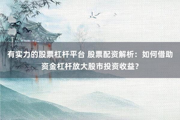 有实力的股票杠杆平台 股票配资解析：如何借助资金杠杆放大股市投资收益？