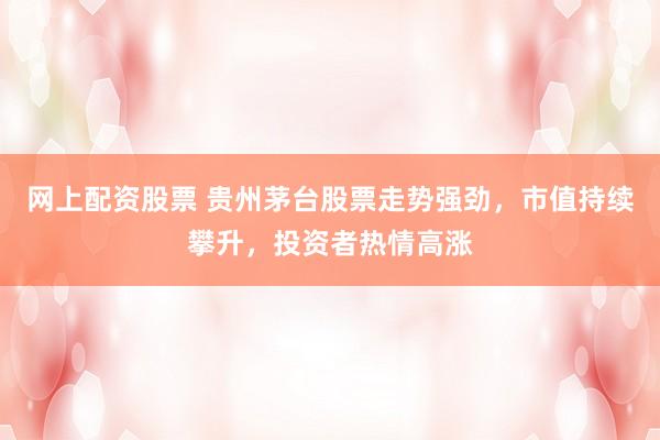 网上配资股票 贵州茅台股票走势强劲，市值持续攀升，投资者热情高涨