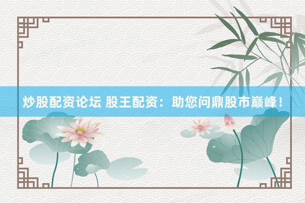 炒股配资论坛 股王配资：助您问鼎股市巅峰！
