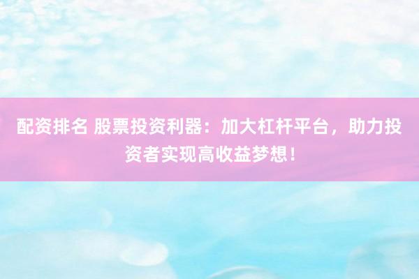 配资排名 股票投资利器：加大杠杆平台，助力投资者实现高收益梦想！