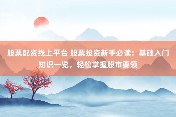 股票配资线上平台 股票投资新手必读：基础入门知识一览，轻松掌握股市要领