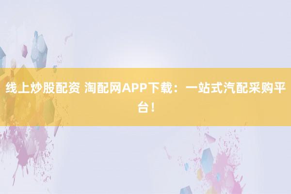 线上炒股配资 淘配网APP下载：一站式汽配采购平台！