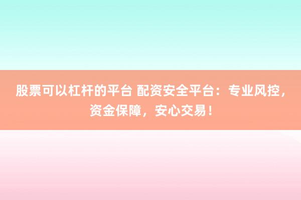 股票可以杠杆的平台 配资安全平台：专业风控，资金保障，安心交易！