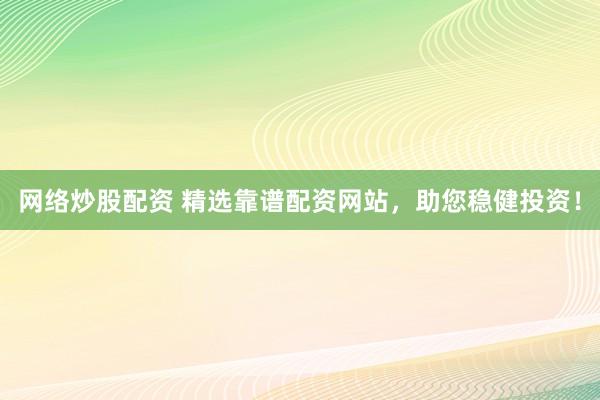 网络炒股配资 精选靠谱配资网站，助您稳健投资！
