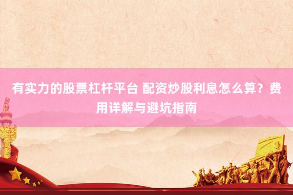 有实力的股票杠杆平台 配资炒股利息怎么算？费用详解与避坑指南
