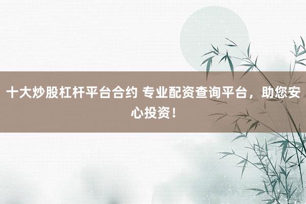 十大炒股杠杆平台合约 专业配资查询平台，助您安心投资！