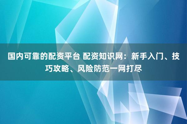 国内可靠的配资平台 配资知识网:新手入门、技巧攻略、风险防范一网打尽