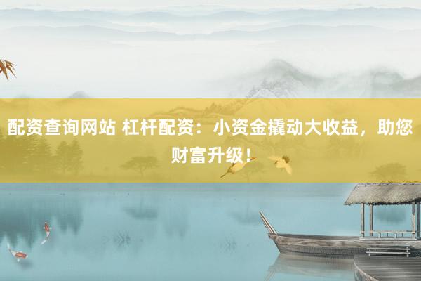配资查询网站 杠杆配资：小资金撬动大收益，助您财富升级！