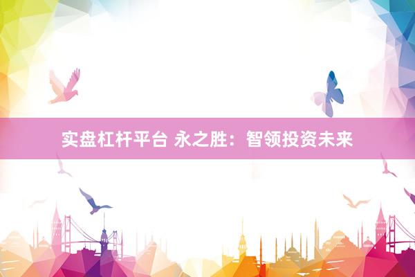 实盘杠杆平台 永之胜：智领投资未来