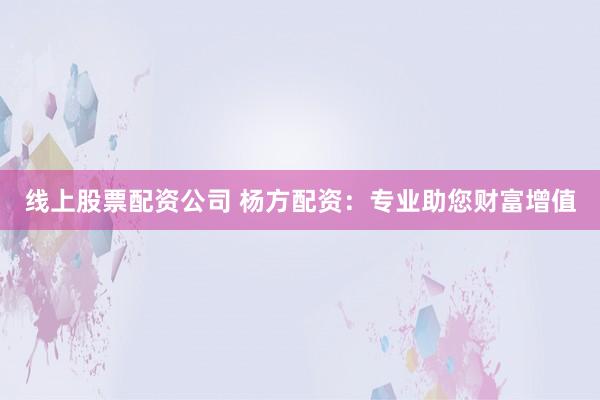 线上股票配资公司 杨方配资：专业助您财富增值