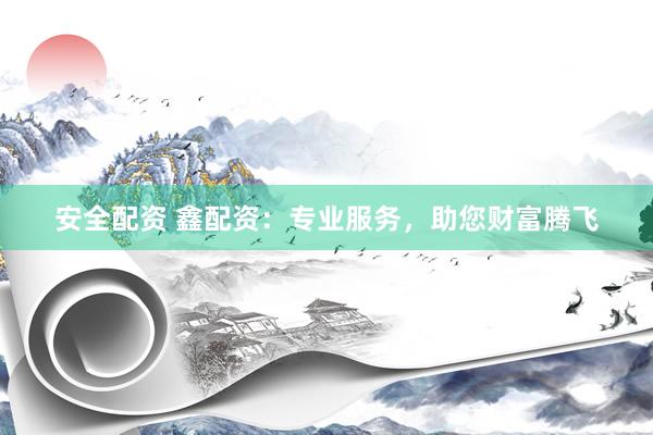安全配资 鑫配资：专业服务，助您财富腾飞