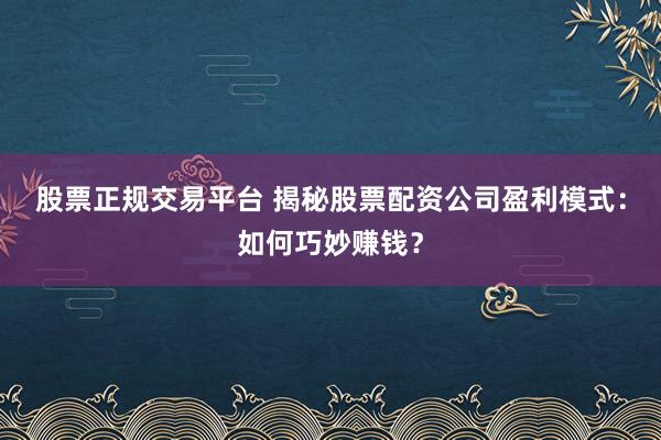 股票正规交易平台 揭秘股票配资公司盈利模式：如何巧妙赚钱？