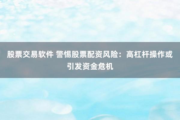 股票交易软件 警惕股票配资风险：高杠杆操作或引发资金危机