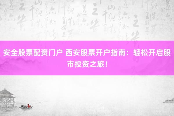 安全股票配资门户 西安股票开户指南：轻松开启股市投资之旅！