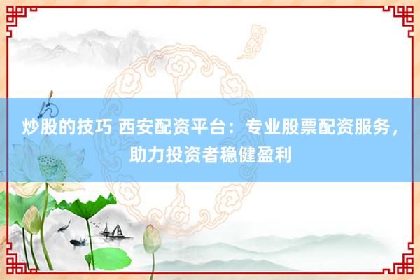 炒股的技巧 西安配资平台：专业股票配资服务，助力投资者稳健盈利