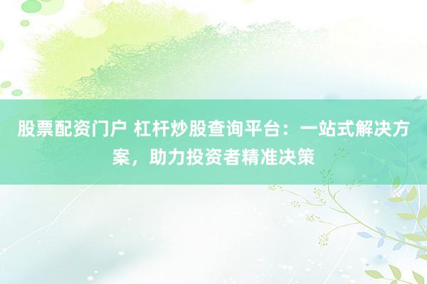 股票配资门户 杠杆炒股查询平台：一站式解决方案，助力投资者精准决策