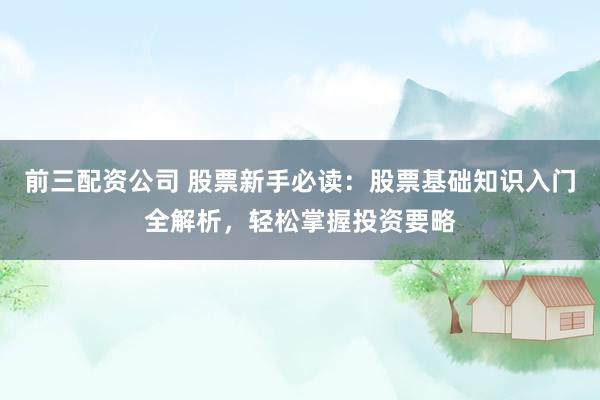 前三配资公司 股票新手必读：股票基础知识入门全解析，轻松掌握投资要略