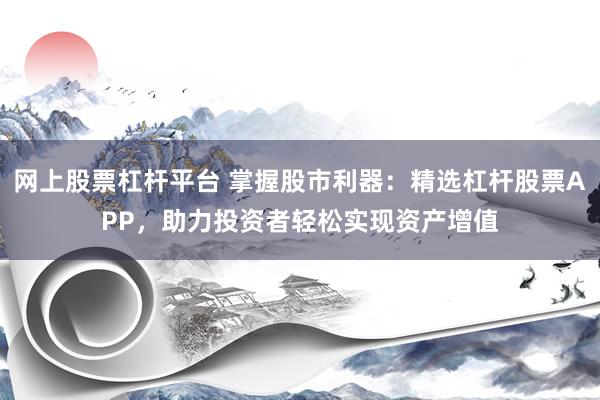 网上股票杠杆平台 掌握股市利器：精选杠杆股票APP，助力投资者轻松实现资产增值
